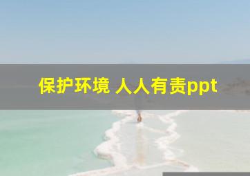 保护环境 人人有责ppt